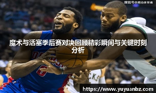 魔术与活塞季后赛对决回顾精彩瞬间与关键时刻分析
