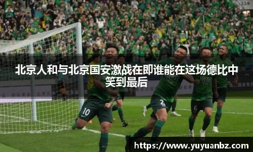 北京人和与北京国安激战在即谁能在这场德比中笑到最后