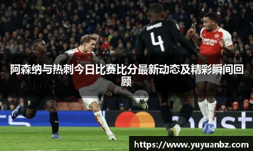 阿森纳与热刺今日比赛比分最新动态及精彩瞬间回顾