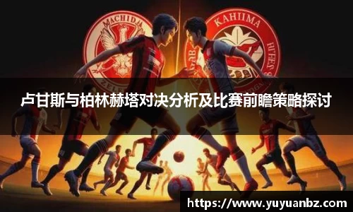 卢甘斯与柏林赫塔对决分析及比赛前瞻策略探讨