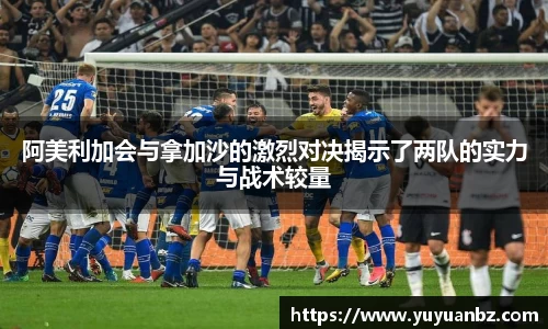 阿美利加会与拿加沙的激烈对决揭示了两队的实力与战术较量