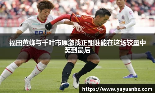 福田黄蜂与千叶市原激战正酣谁能在这场较量中笑到最后